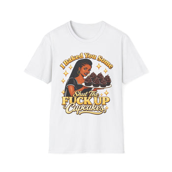 I Baked You Some Shut the Fuck Up Cupcakes T-Shirt – Funny Sarcastic Women's Graphic Tee